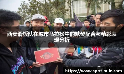西安滑板队在城市马拉松中的默契配合与精彩表现分析